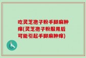吃灵芝孢子粉手脚麻肿痒(灵芝孢子粉服用后可能引起手脚麻肿痒)