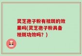 灵芝孢子粉有祛斑的效果吗(灵芝孢子粉具备祛斑功效吗？)