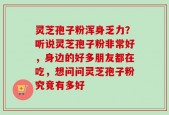 灵芝孢子粉浑身乏力？听说灵芝孢子粉非常好，身边的好多朋友都在吃，想问问灵芝孢子粉究竟有多好