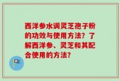 西洋参水调灵芝孢子粉的功效与使用方法？了解西洋参、灵芝和其配合使用的方法？