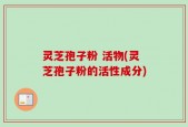 灵芝孢子粉 活物(灵芝孢子粉的活性成分)