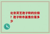 北京灵芝孢子粉的价格？孢子粉市面售价是多少