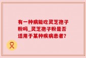 有一种病能吃灵芝孢子粉吗_灵芝孢子粉是否适用于某种疾病患者？
