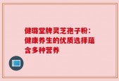 健璐堂牌灵芝孢子粉：健康养生的优质选择蕴含多种营养