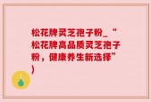 松花牌灵芝孢子粉_“松花牌高品质灵芝孢子粉，健康养生新选择”)