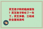 灵芝孢子粉的临床报告？灵芝孢子粉吃了一年了，灵芝多糖、三萜成份含量双高吗
