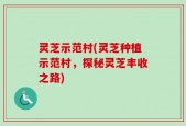 灵芝示范村(灵芝种植示范村，探秘灵芝丰收之路)