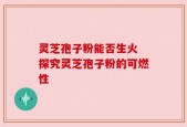 灵芝孢子粉能否生火 探究灵芝孢子粉的可燃性