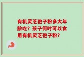 有机灵芝孢子粉多大年龄吃？孩子何时可以食用有机灵芝孢子粉？