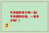牛骨髓粉多少钱一盒(牛骨髓粉价格，一盒多少钱？)