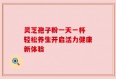 灵芝孢子粉一天一杯 轻松养生开启活力健康新体验