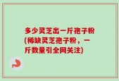 多少灵芝出一斤孢子粉(稀缺灵芝孢子粉，一斤数量引全网关注)