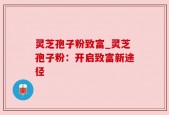 灵芝孢子粉致富_灵芝孢子粉：开启致富新途径