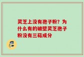 灵芝上没有孢子粉？为什么有的破壁灵芝孢子粉没有三萜成分