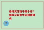香港灵芝孢子哪个好？顺丰可以寄中药到香港吗