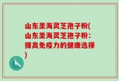 山东圣海灵芝孢子粉(山东圣海灵芝孢子粉：提高免疫力的健康选择)