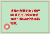 感冒吃点灵芝孢子粉行吗(灵芝孢子粉能治感冒吗？最新研究告诉你答案)