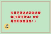 玉灵芝煲汤功效做法视频(玉灵芝煲汤：食疗养生的极品佳品！)