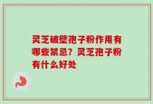 灵芝破壁孢子粉作用有哪些禁忌？灵芝孢子粉有什么好处