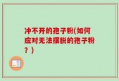 冲不开的孢子粉(如何应对无法摆脱的孢子粉？)