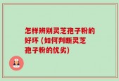 怎样辨别灵芝孢子粉的好坏 (如何判断灵芝孢子粉的优劣)