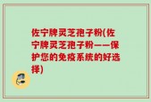 佐宁牌灵芝孢子粉(佐宁牌灵芝孢子粉——保护您的免疫系统的好选择)