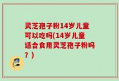灵芝孢子粉14岁儿童可以吃吗(14岁儿童适合食用灵芝孢子粉吗？)