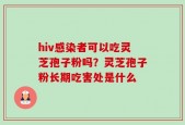 hiv感染者可以吃灵芝孢子粉吗？灵芝孢子粉长期吃害处是什么