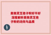 奥微灵芝孢子粉好不好 深度解析奥微灵芝孢子粉的功效与品质