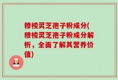 穆棱灵芝孢子粉成分(穆棱灵芝孢子粉成分解析，全面了解其营养价值)