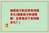破壁孢子粉正常有效期多久(破壁孢子粉保质期：正常情况下有效期多久？)