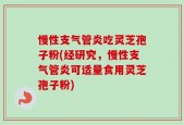 慢性支气管炎吃灵芝孢子粉(经研究，慢性支气管炎可适量食用灵芝孢子粉)