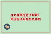 什么是灵芝孢子粉呢？灵芝孢子粉是怎么样的