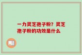 一力灵芝孢子粉？灵芝孢子粉的功效是什么