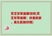 灵芝甘草面膜功效(灵芝甘草面膜：改善肌肤，美化肌肤纹理)
