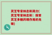 灵芝专家林志彬简介(灵芝专家林志彬：探索灵芝多糖药理作用的先锋)