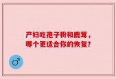 产妇吃孢子粉和鹿茸，哪个更适合你的恢复？
