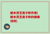 椴木灵芝孢子粉作用(椴木灵芝孢子粉的健康功效)