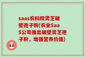 saas农科院灵芝破壁孢子粉(农业SaaS公司推出破壁灵芝孢子粉，增强营养价值)