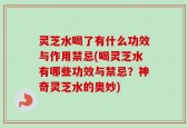 灵芝水喝了有什么功效与作用禁忌(喝灵芝水有哪些功效与禁忌？神奇灵芝水的奥妙)