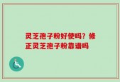 灵芝孢子粉好使吗？修正灵芝孢子粉靠谱吗