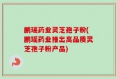 鹏瑶药业灵芝孢子粉(鹏瑶药业推出高品质灵芝孢子粉产品)