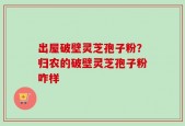出屋破壁灵芝孢子粉？归农的破壁灵芝孢子粉咋样
