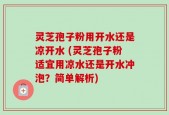 灵芝孢子粉用开水还是凉开水 (灵芝孢子粉适宜用凉水还是开水冲泡？简单解析)