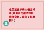 吃灵芝孢子粉大便变褐色(食用灵芝孢子粉后粪便变色，让你了解原因！)