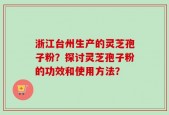 浙江台州生产的灵芝孢子粉？探讨灵芝孢子粉的功效和使用方法？