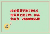 松柏堂灵芝孢子粉(松柏堂灵芝孢子粉：提高免疫力，改善睡眠品质)