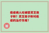 癌症病人吃破壁灵芝孢子粉？灵芝孢子粉对癌症的治疗作用？