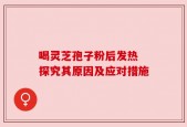 喝灵芝孢子粉后发热 探究其原因及应对措施