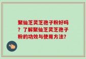 聚仙芝灵芝孢子粉好吗？了解聚仙芝灵芝孢子粉的功效与使用方法？